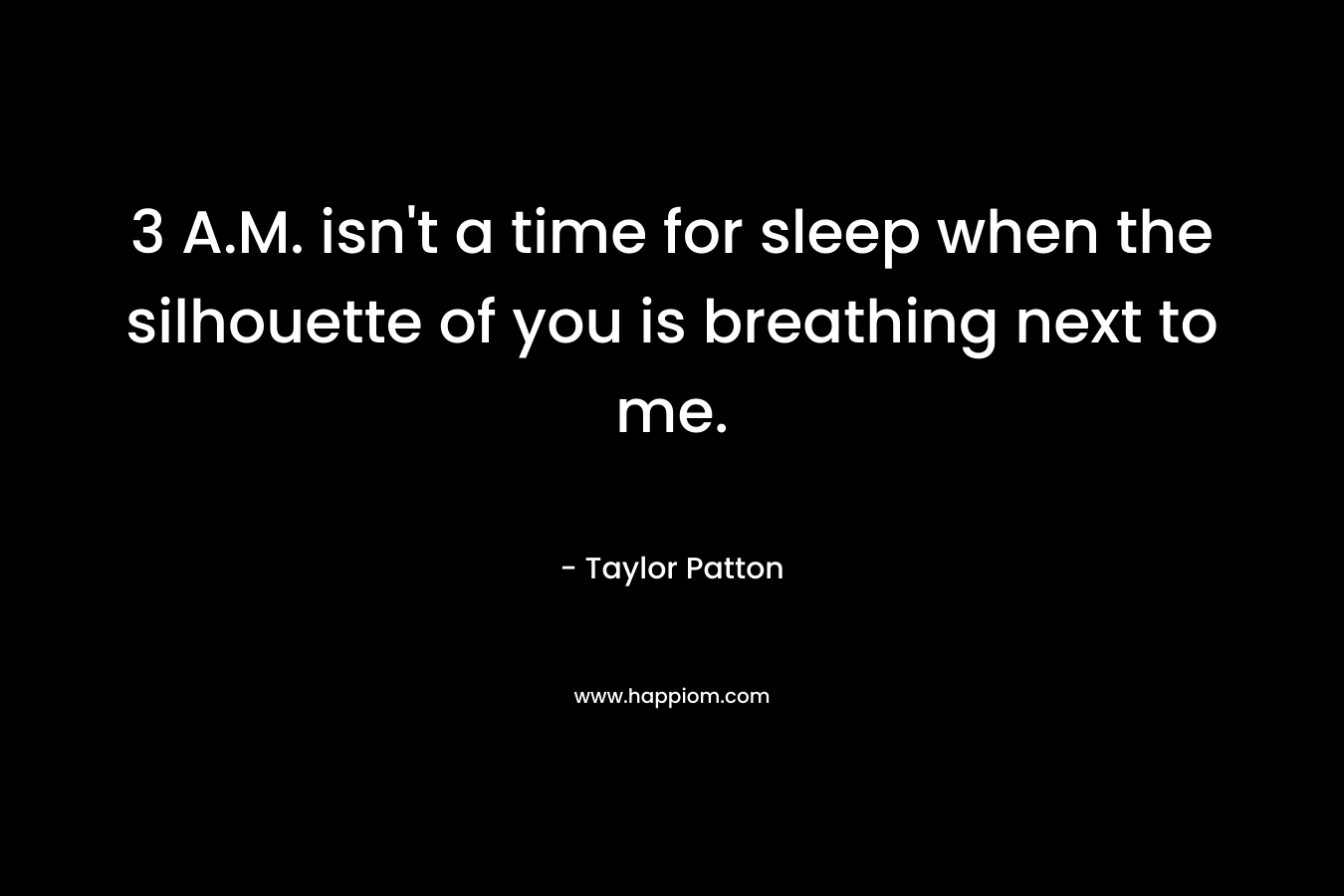 3 A.M. isn’t a time for sleep when the silhouette of you is breathing next to me. – Taylor Patton