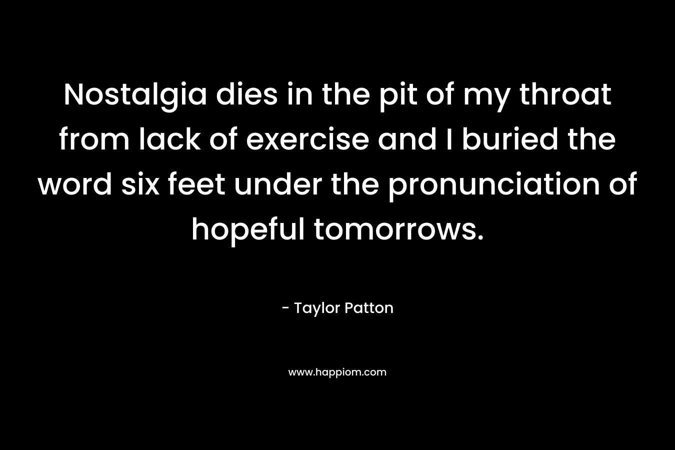 Nostalgia dies in the pit of my throat from lack of exercise and I buried the word six feet under the pronunciation of hopeful tomorrows.