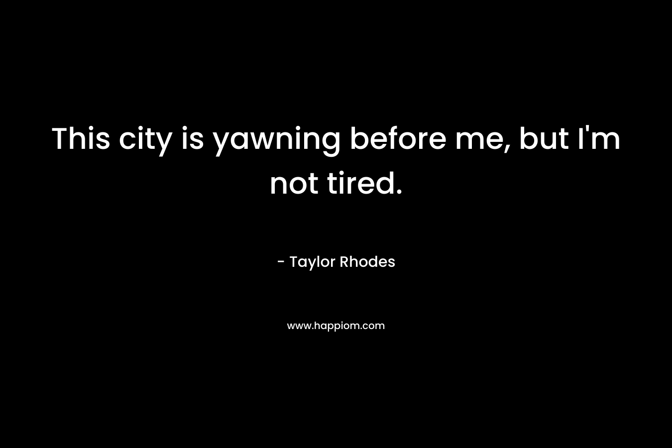 This city is yawning before me, but I’m not tired. – Taylor Rhodes