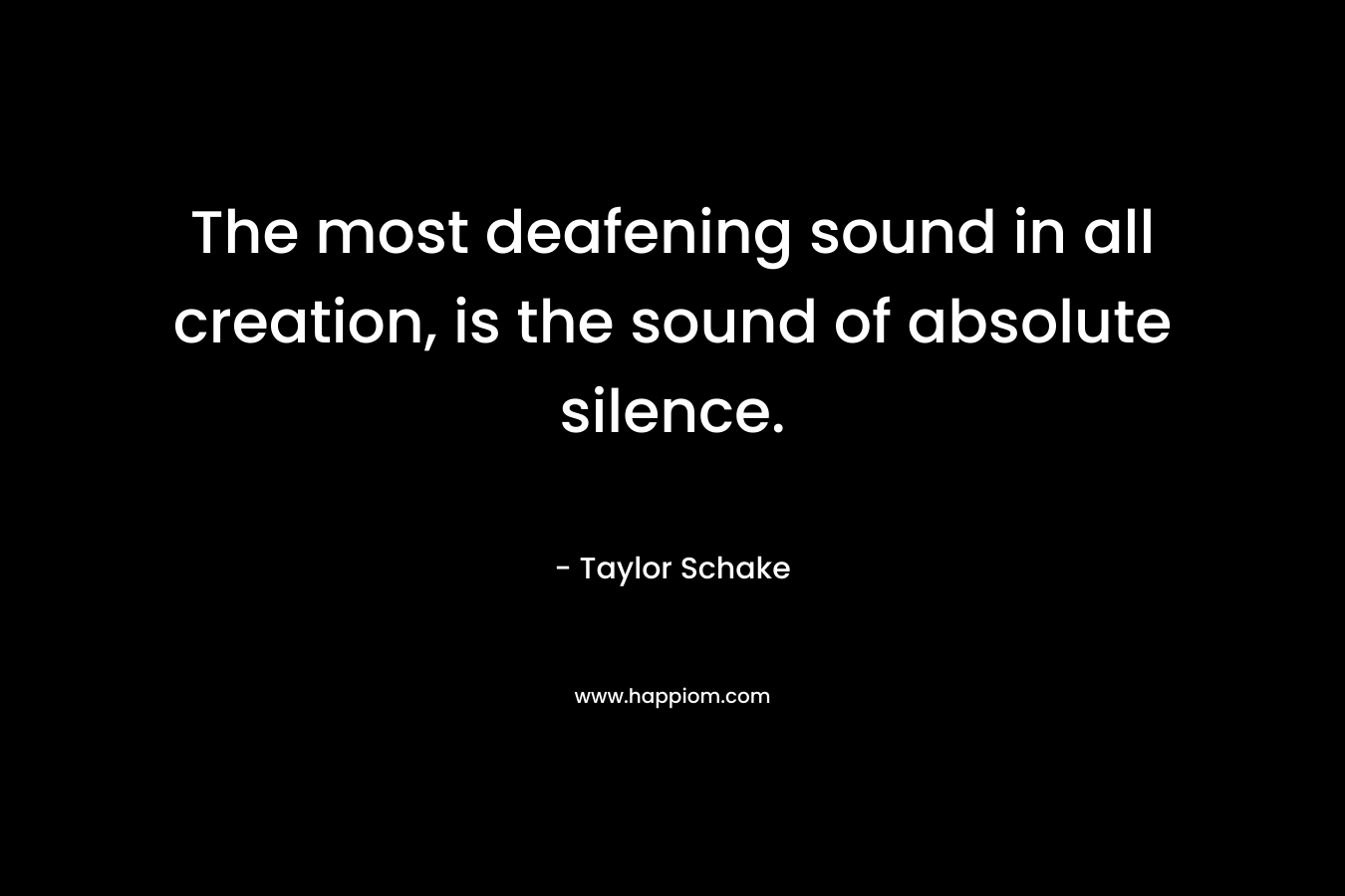 The most deafening sound in all creation, is the sound of absolute silence. – Taylor Schake