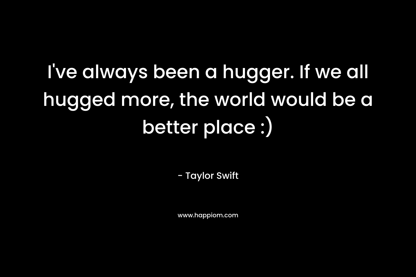 I’ve always been a hugger. If we all hugged more, the world would be a better place :) – Taylor Swift