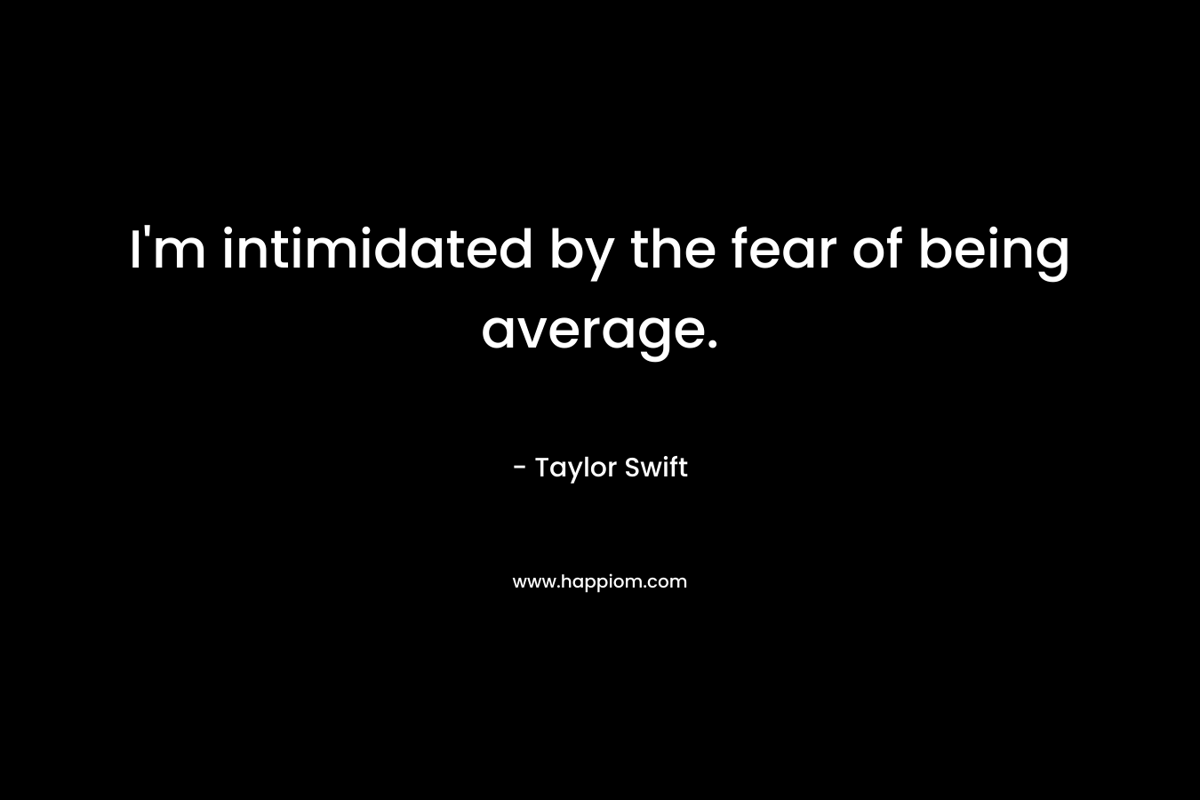 I’m intimidated by the fear of being average. – Taylor Swift