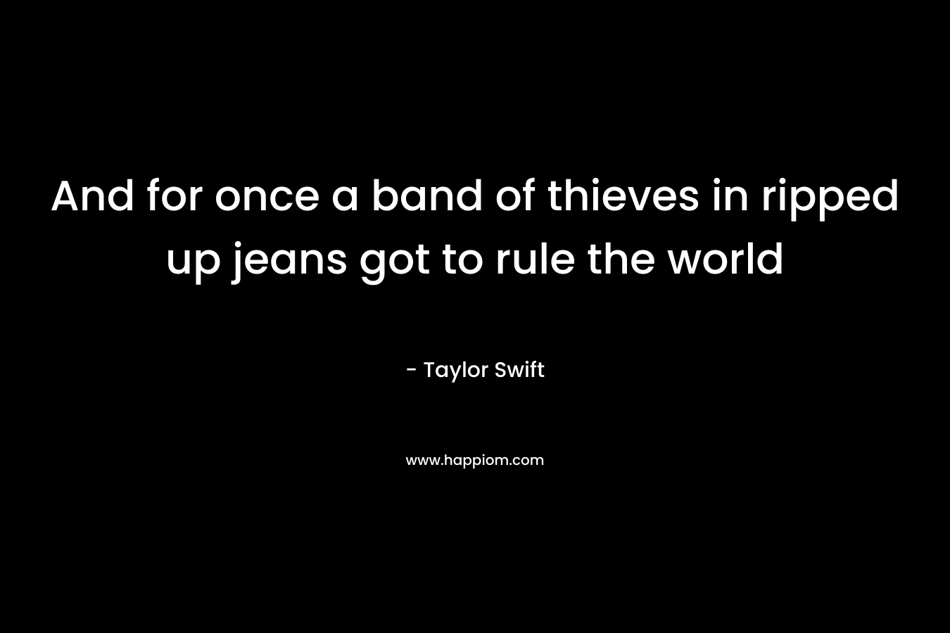 And for once a band of thieves in ripped up jeans got to rule the world