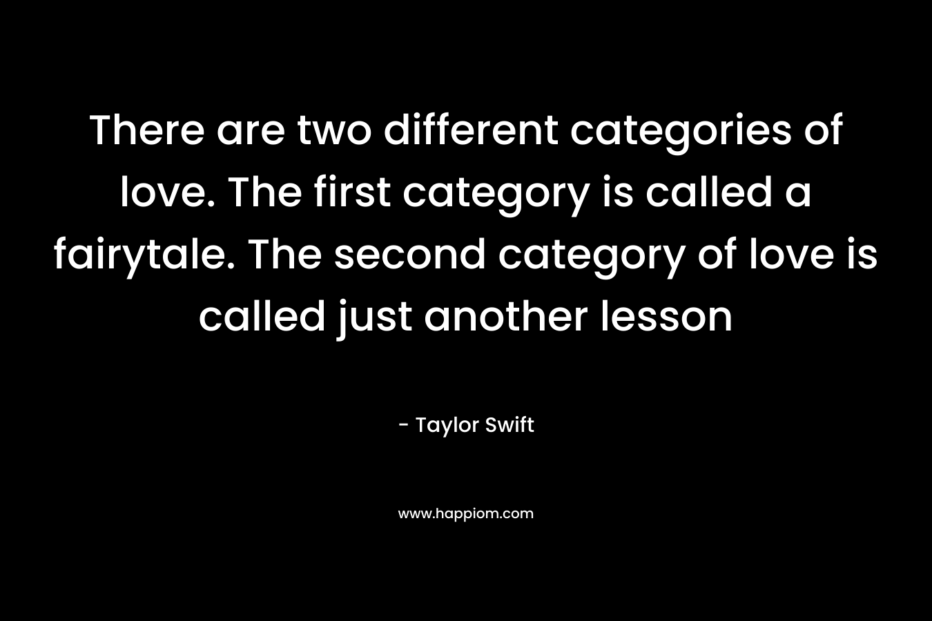 There are two different categories of love. The first category is called a fairytale. The second category of love is called just another lesson