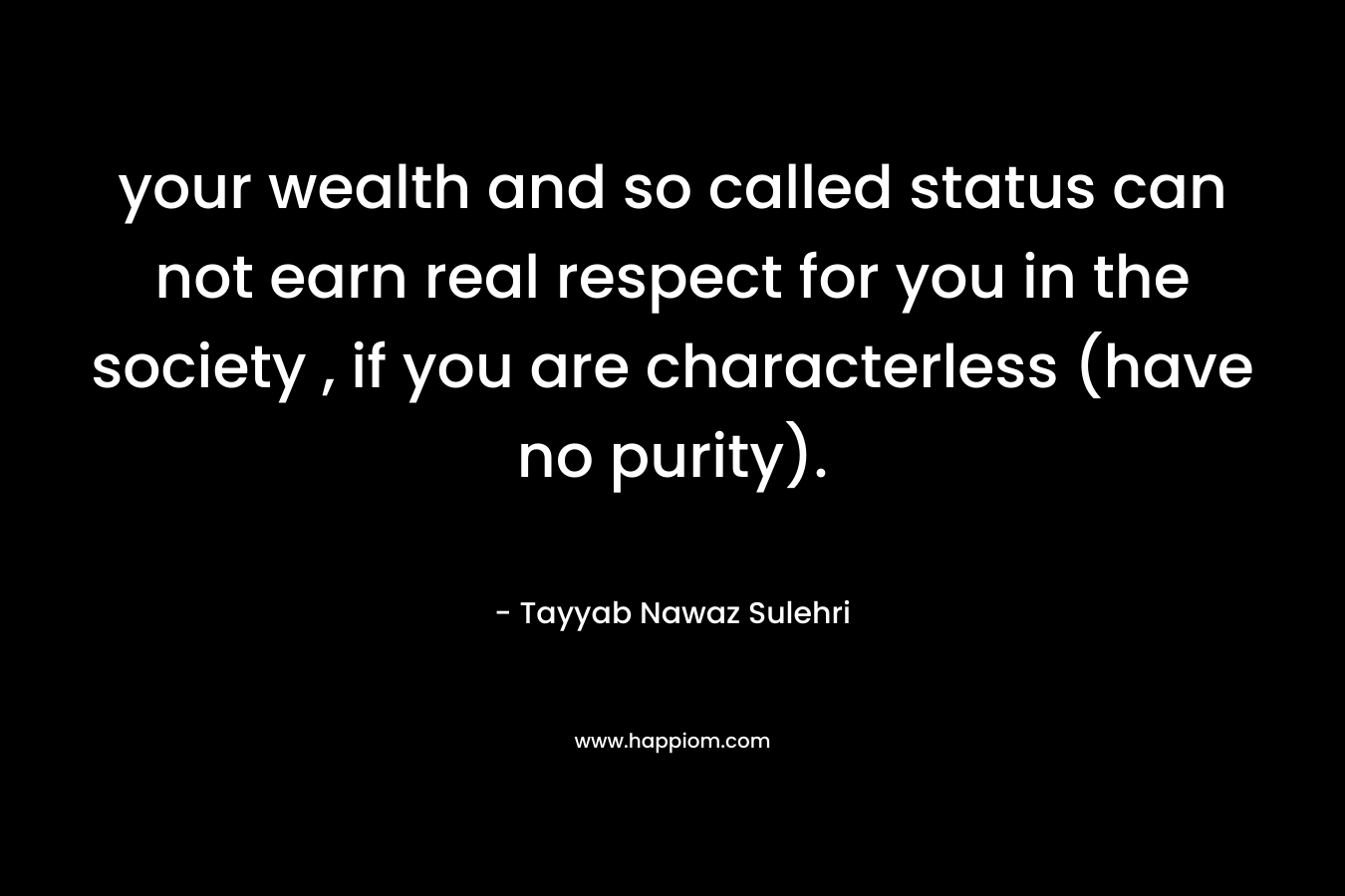 your wealth and so called status can not earn real respect for you in the society , if you are characterless (have no purity).