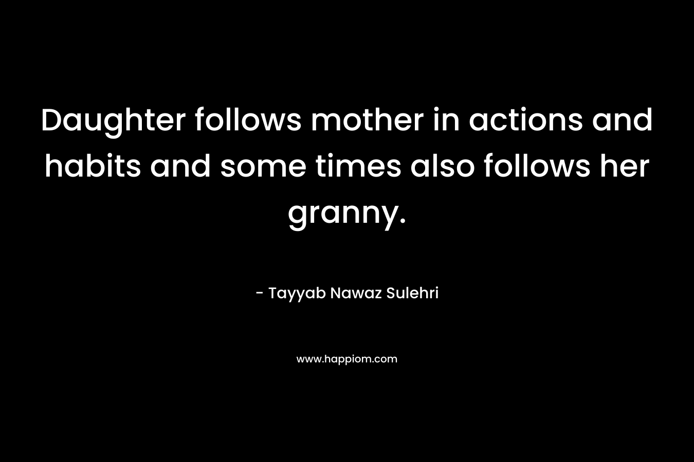 Daughter follows mother in actions and habits and some times also follows her granny. – Tayyab Nawaz Sulehri