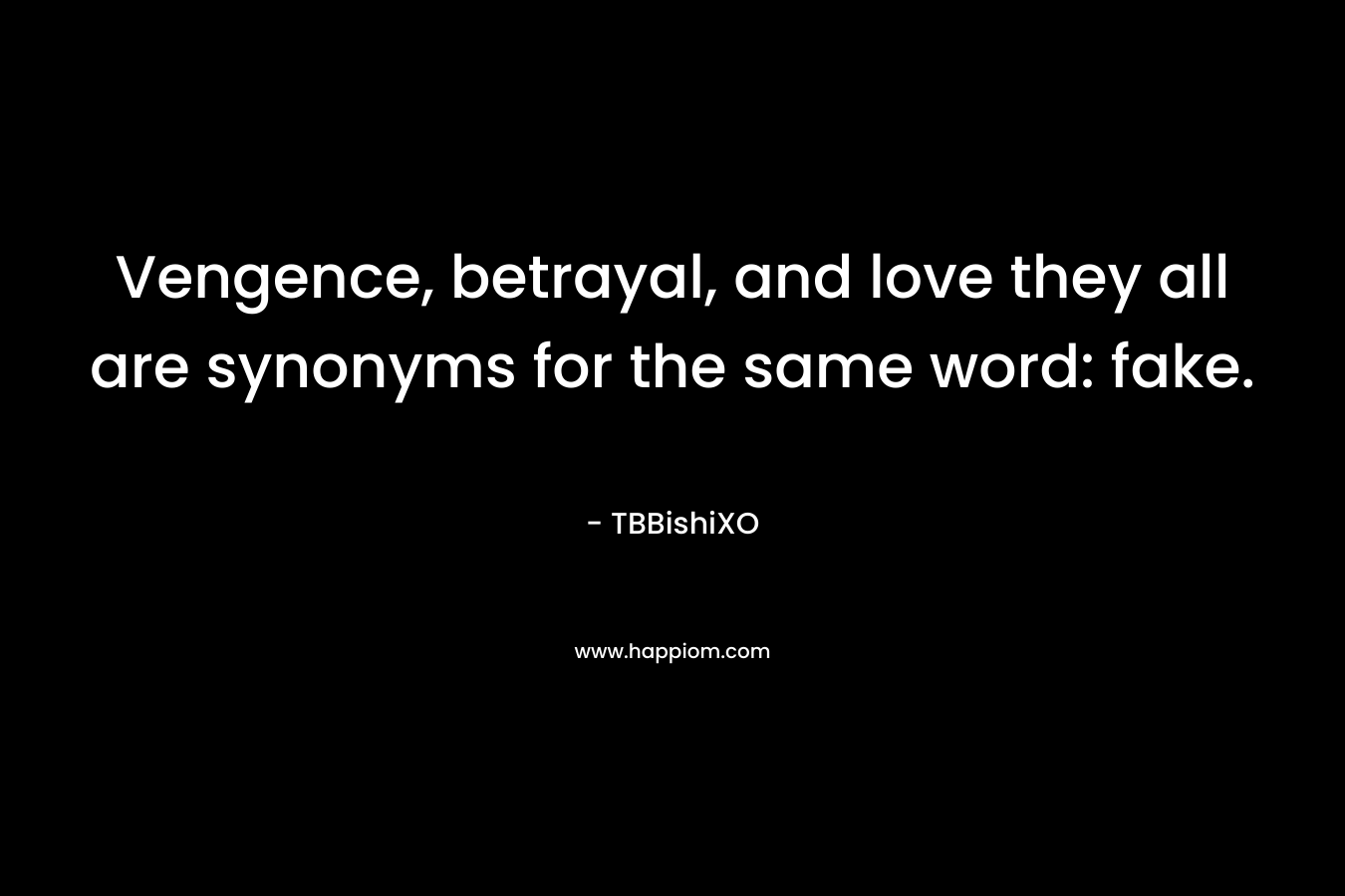Vengence, betrayal, and love they all are synonyms for the same word: fake. – TBBishiXO