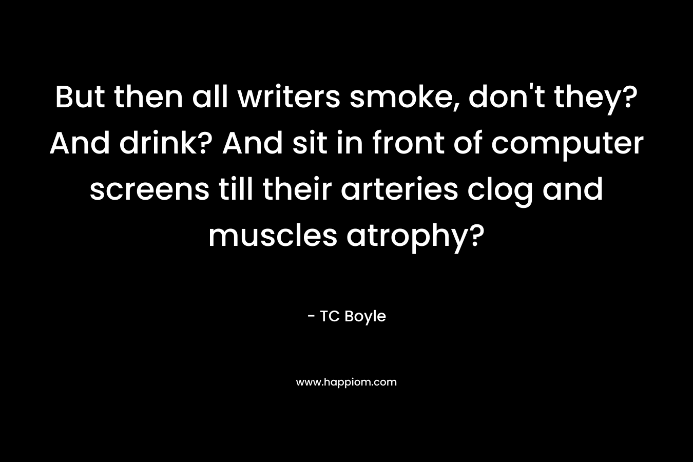 But then all writers smoke, don't they? And drink? And sit in front of computer screens till their arteries clog and muscles atrophy?