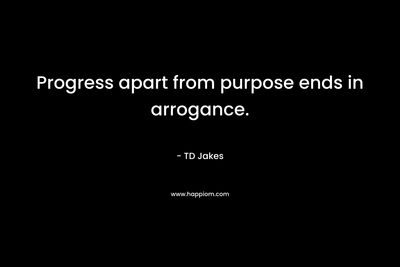 Progress apart from purpose ends in arrogance. – TD Jakes
