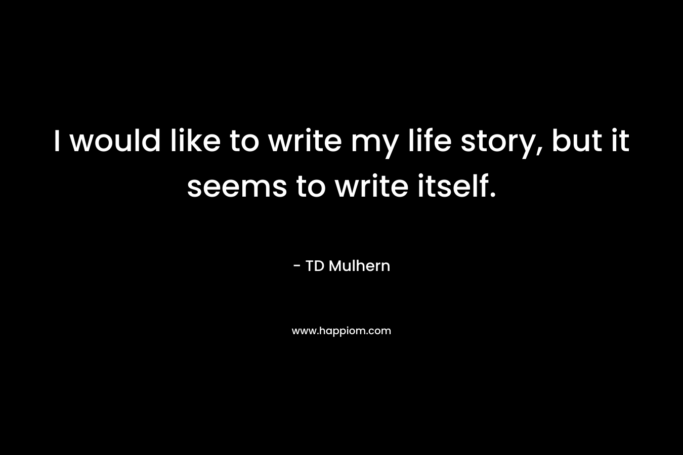 I would like to write my life story, but it seems to write itself. – TD Mulhern