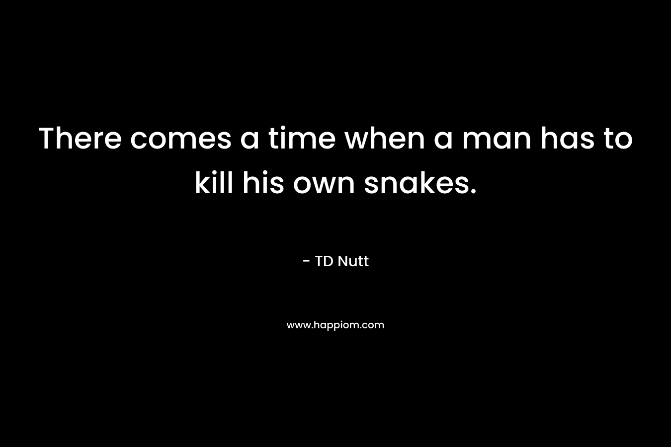 There comes a time when a man has to kill his own snakes. – TD Nutt
