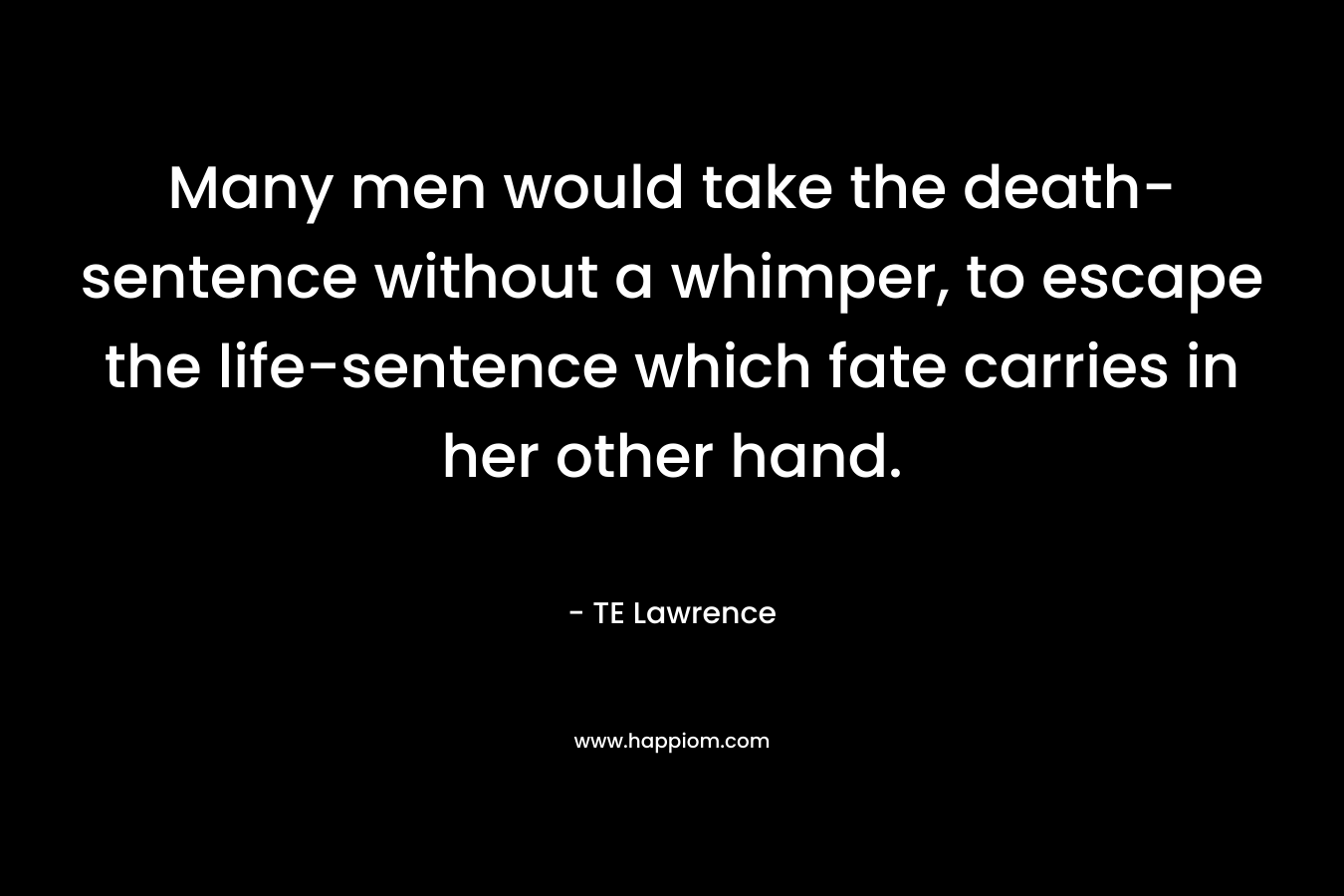 Many men would take the death-sentence without a whimper, to escape the life-sentence which fate carries in her other hand.