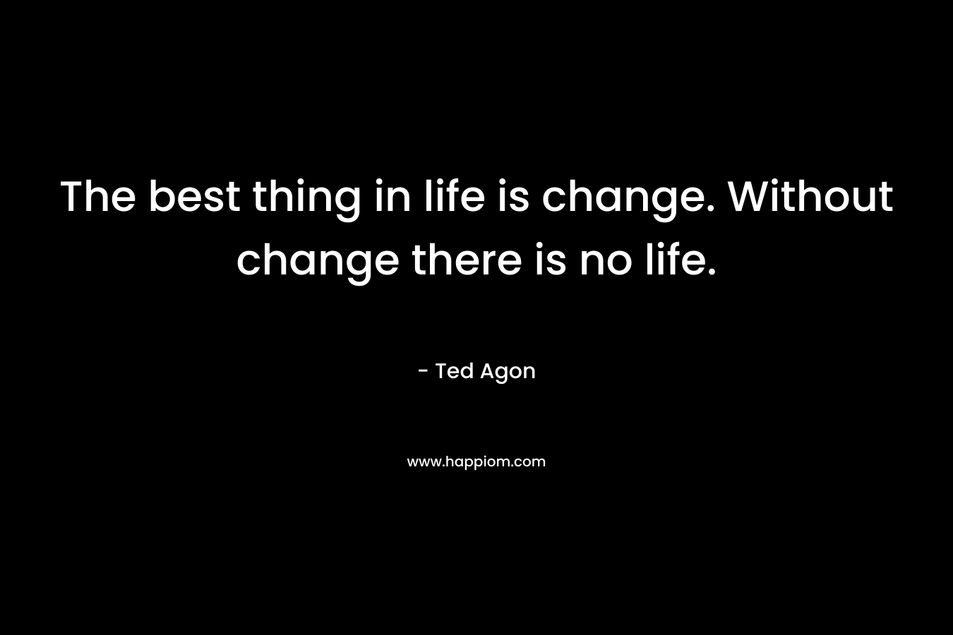 The best thing in life is change. Without change there is no life.