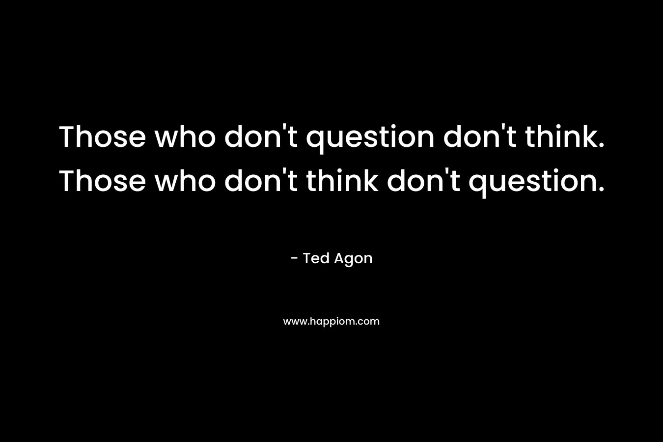 Those who don't question don't think. Those who don't think don't question.