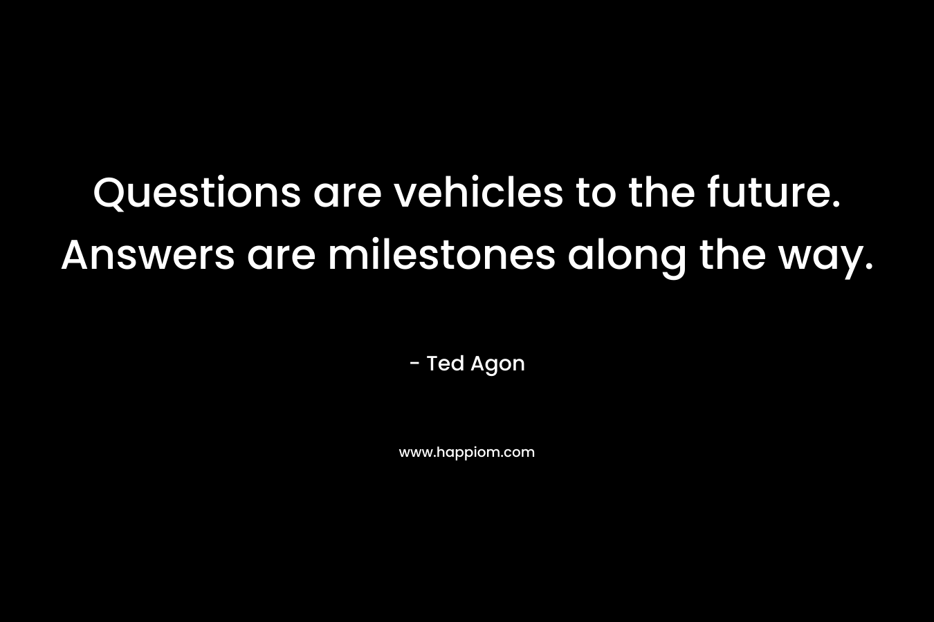 Questions are vehicles to the future. Answers are milestones along the way. – Ted Agon
