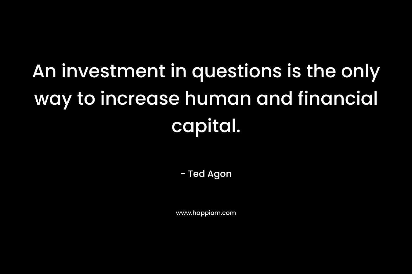 An investment in questions is the only way to increase human and financial capital.