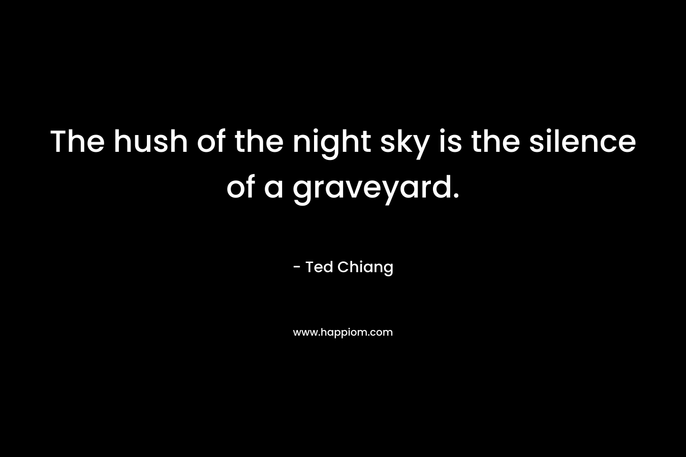 The hush of the night sky is the silence of a graveyard. – Ted Chiang