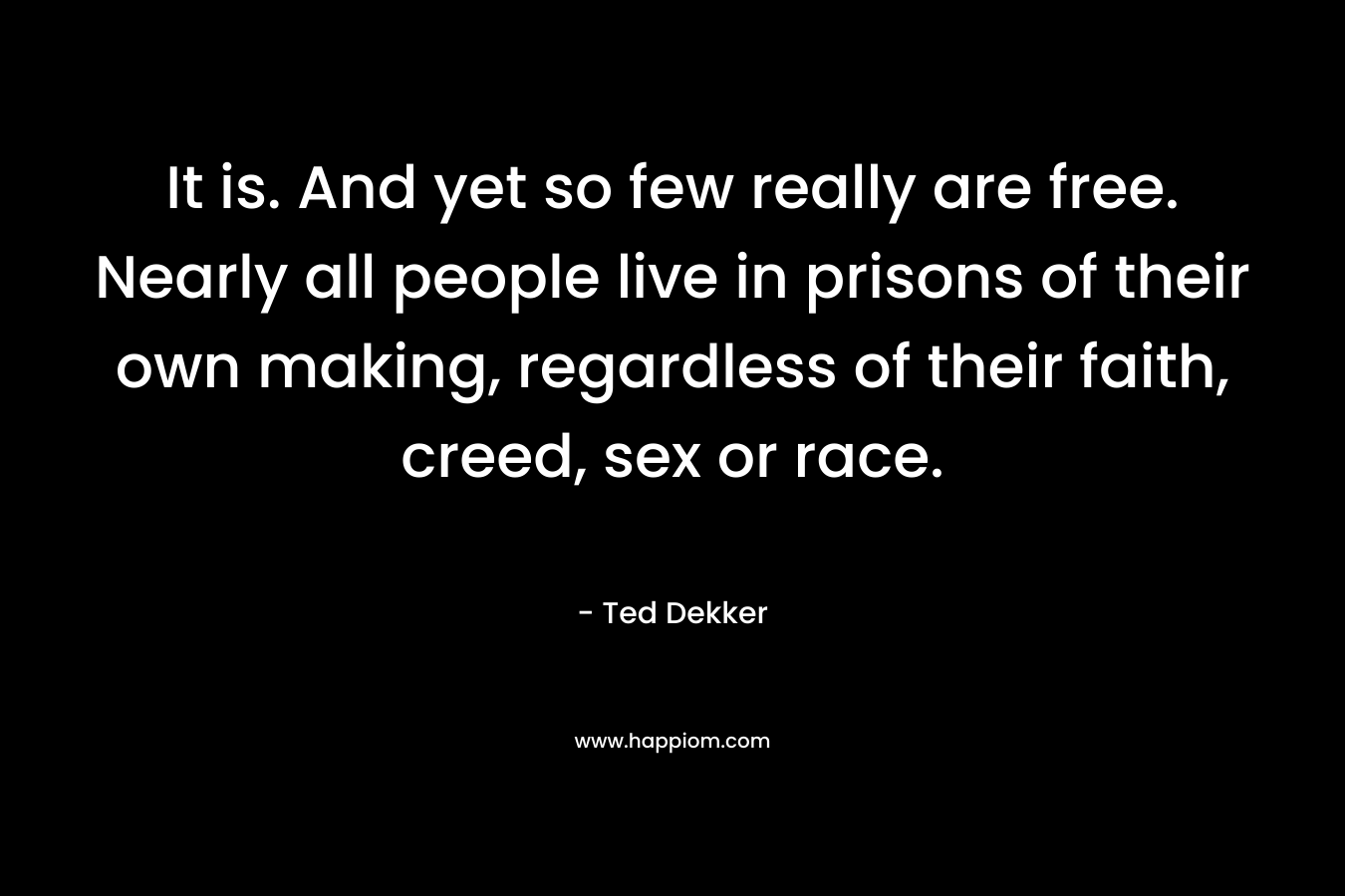 It is. And yet so few really are free. Nearly all people live in prisons of their own making, regardless of their faith, creed, sex or race.