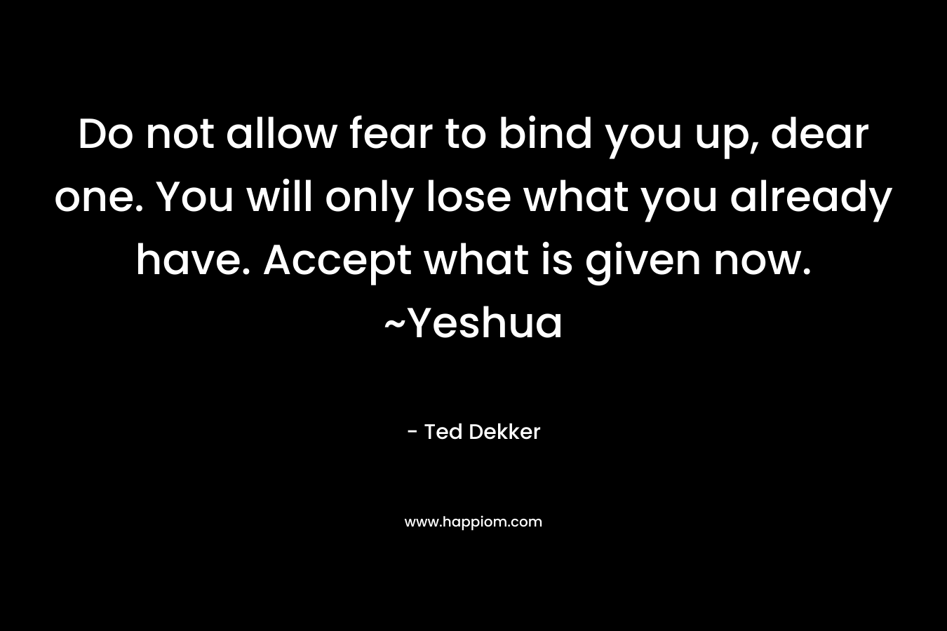 Do not allow fear to bind you up, dear one. You will only lose what you already have. Accept what is given now. ~Yeshua
