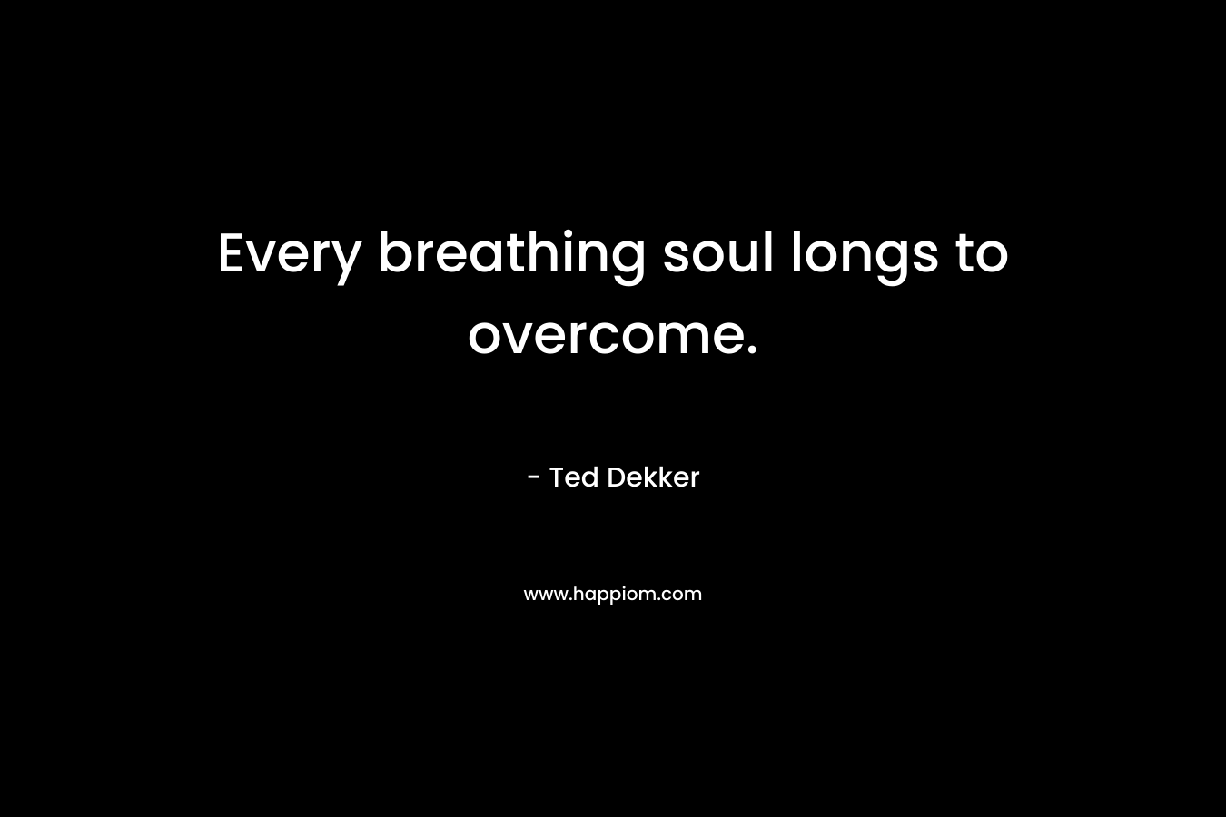 Every breathing soul longs to overcome. – Ted Dekker