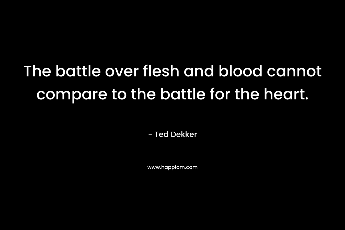 The battle over flesh and blood cannot compare to the battle for the heart.