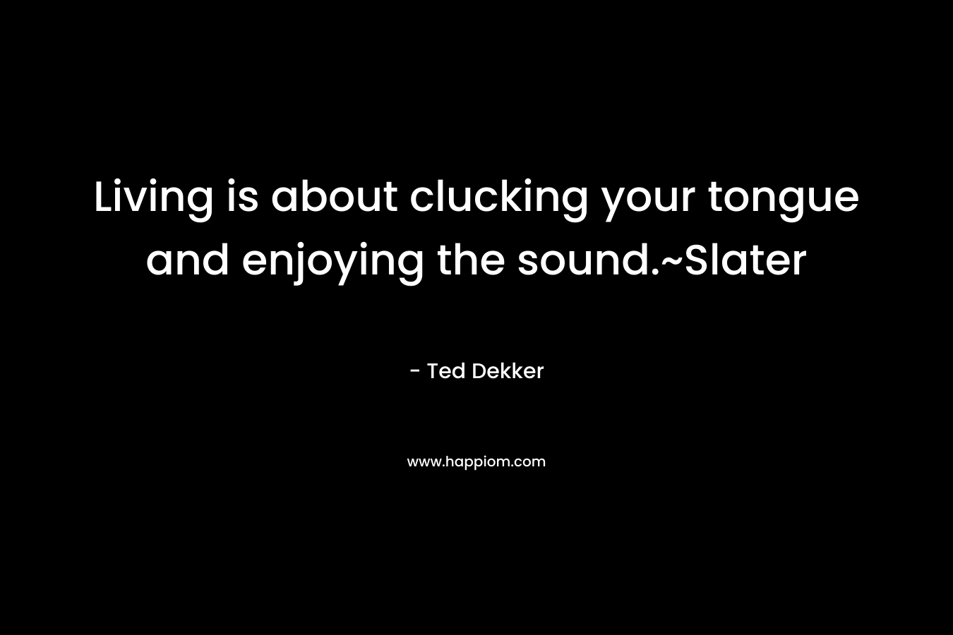 Living is about clucking your tongue and enjoying the sound.~Slater – Ted Dekker