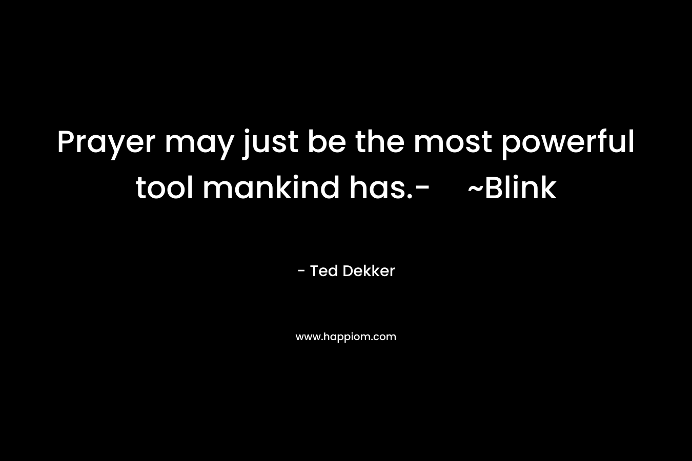 Prayer may just be the most powerful tool mankind has.-~Blink – Ted Dekker