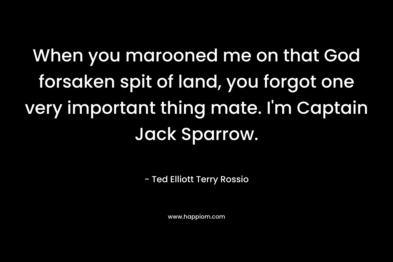 When you marooned me on that God forsaken spit of land, you forgot one very important thing mate. I’m Captain Jack Sparrow. – Ted Elliott  Terry Rossio