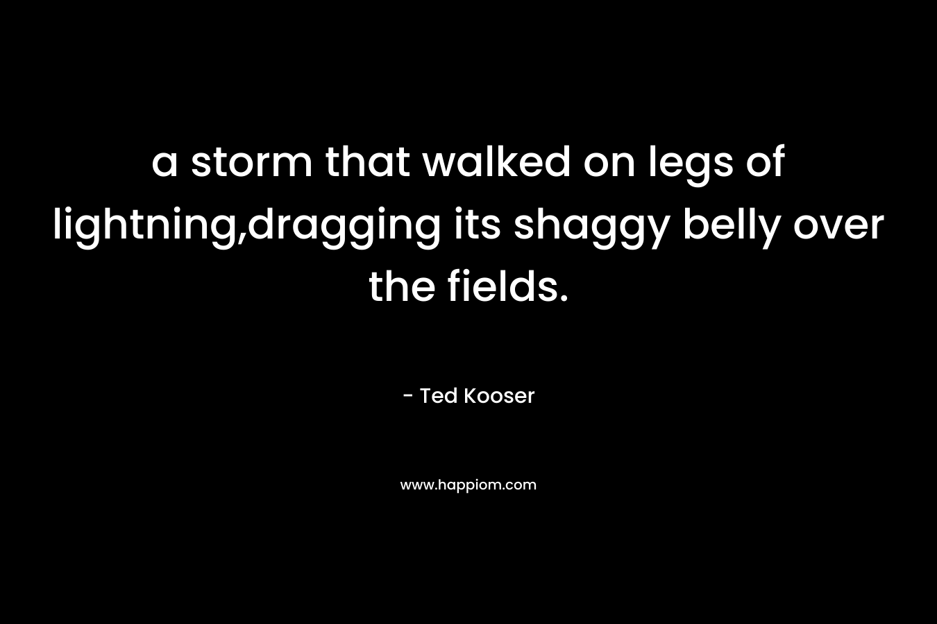 a storm that walked on legs of lightning,dragging its shaggy belly over the fields. – Ted Kooser