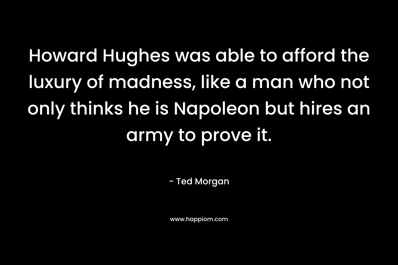 Howard Hughes was able to afford the luxury of madness, like a man who not only thinks he is Napoleon but hires an army to prove it. – Ted Morgan