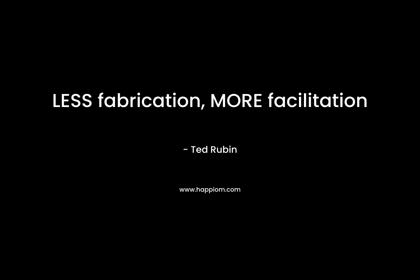 LESS fabrication, MORE facilitation – Ted Rubin