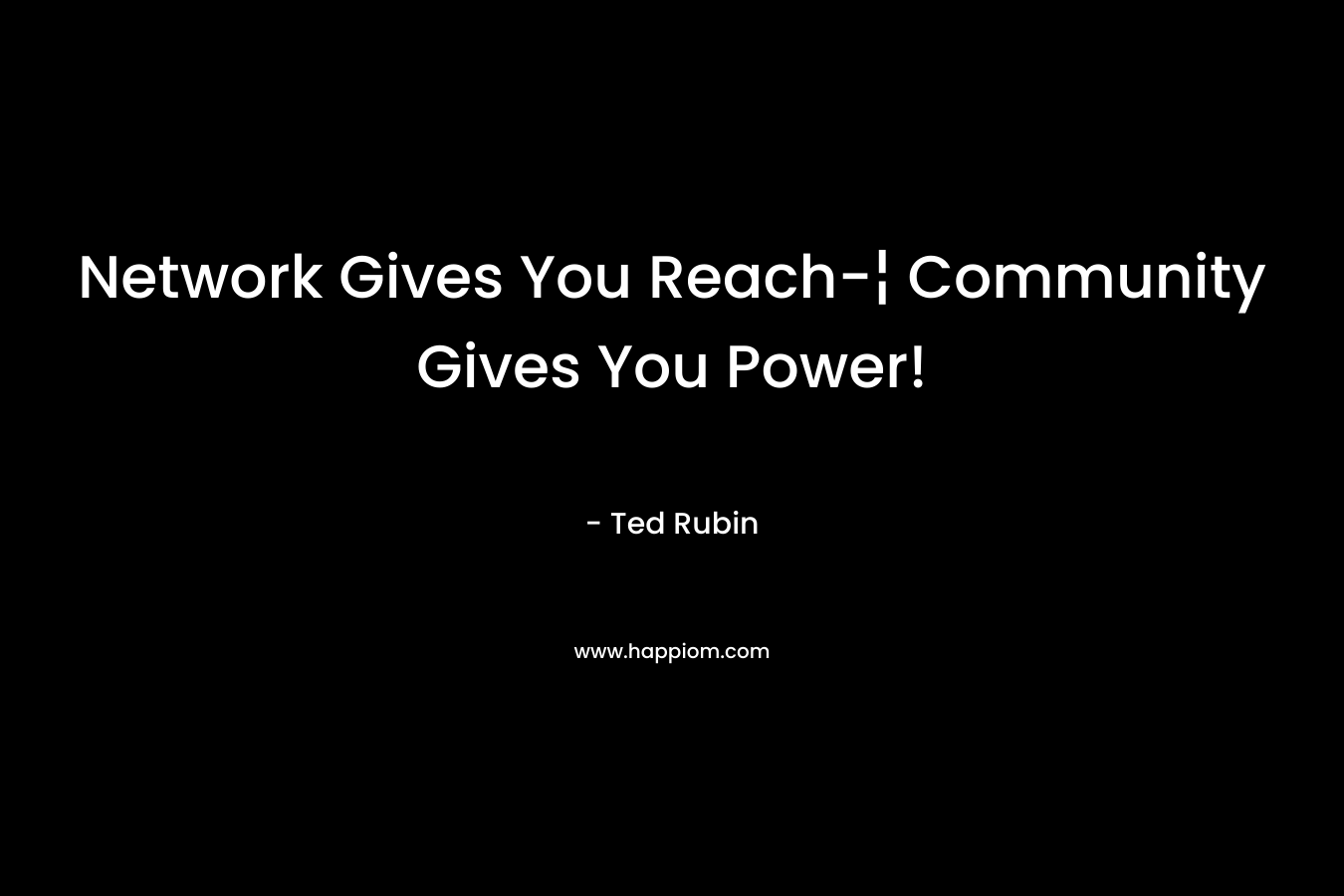 Network Gives You Reach-¦ Community Gives You Power! – Ted Rubin