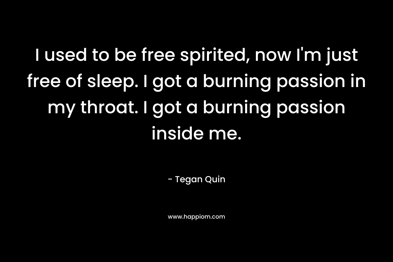 I used to be free spirited, now I'm just free of sleep. I got a burning passion in my throat. I got a burning passion inside me.
