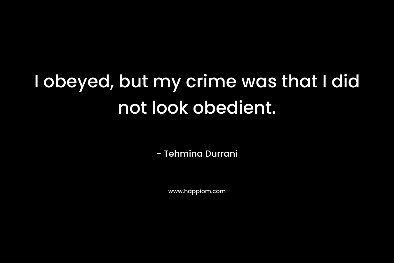 I obeyed, but my crime was that I did not look obedient. – Tehmina Durrani