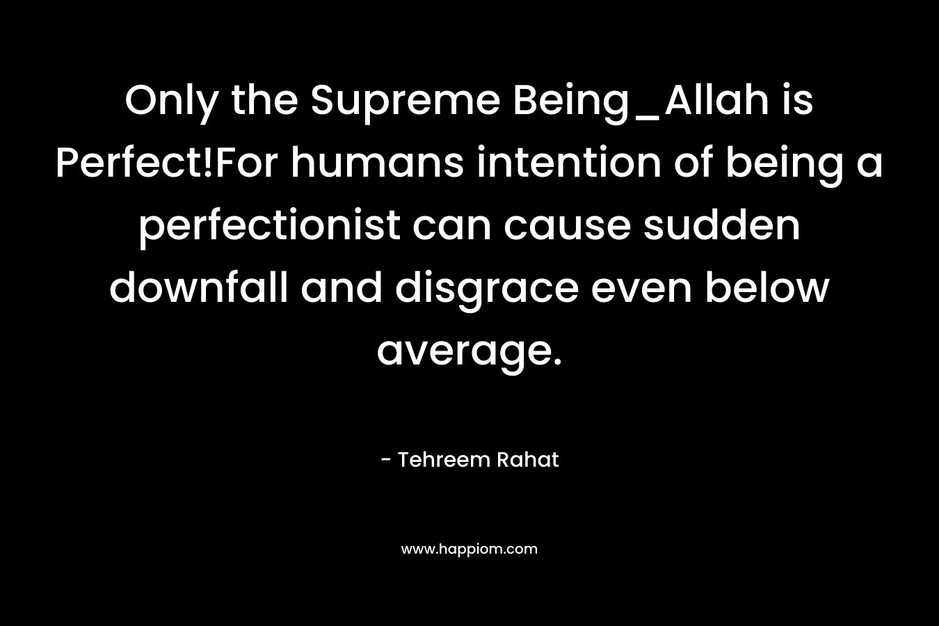 Only the Supreme Being_Allah is Perfect!For humans intention of being a perfectionist can cause sudden downfall and disgrace even below average. – Tehreem Rahat