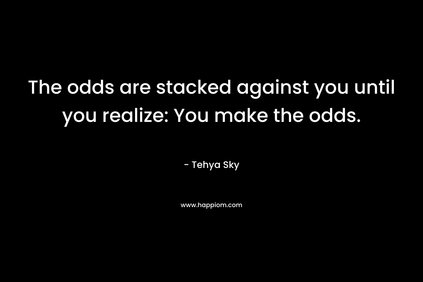 The odds are stacked against you until you realize: You make the odds. – Tehya Sky