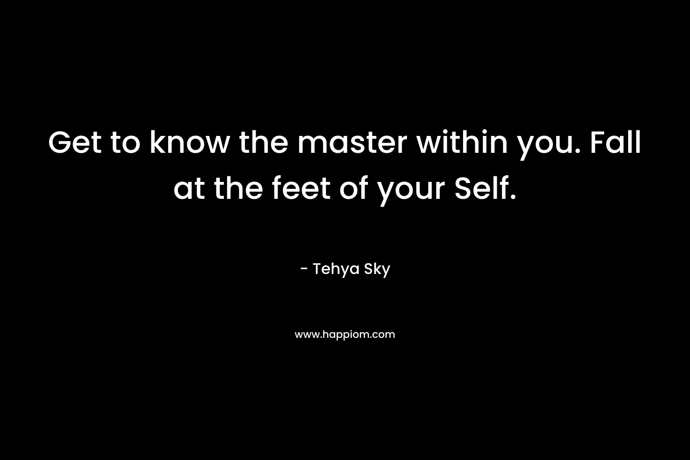 Get to know the master within you. Fall at the feet of your Self. – Tehya Sky