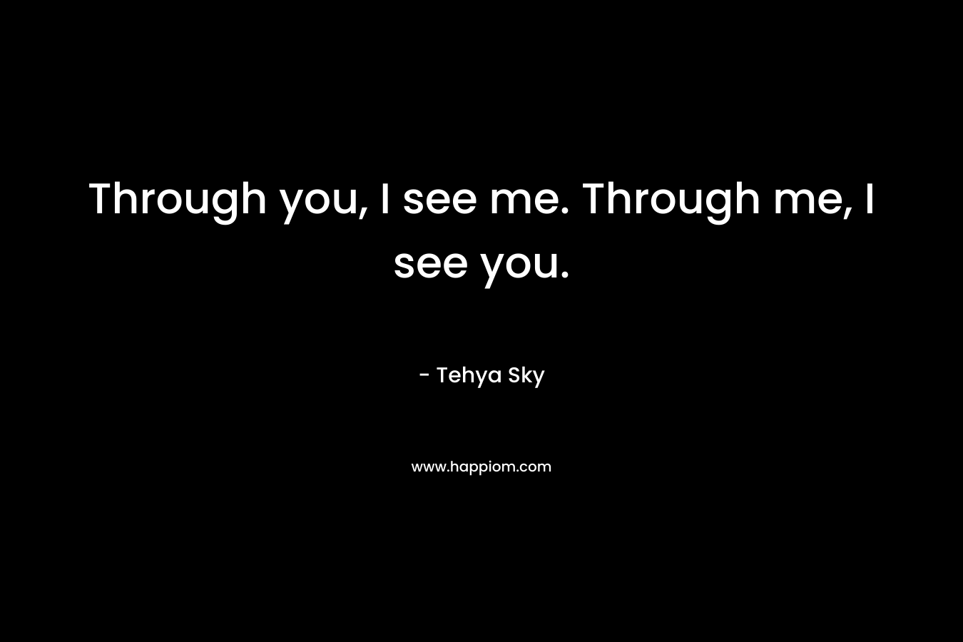 Through you, I see me. Through me, I see you. – Tehya Sky