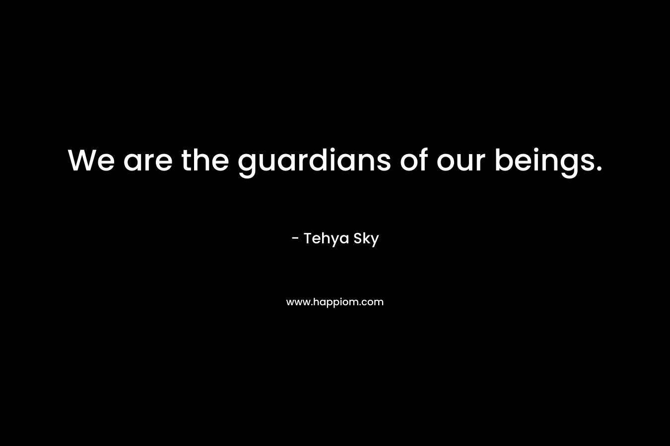 We are the guardians of our beings.