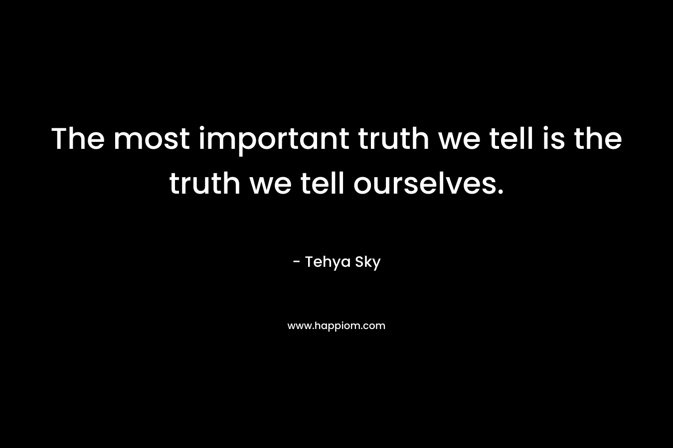 The most important truth we tell is the truth we tell ourselves. – Tehya Sky