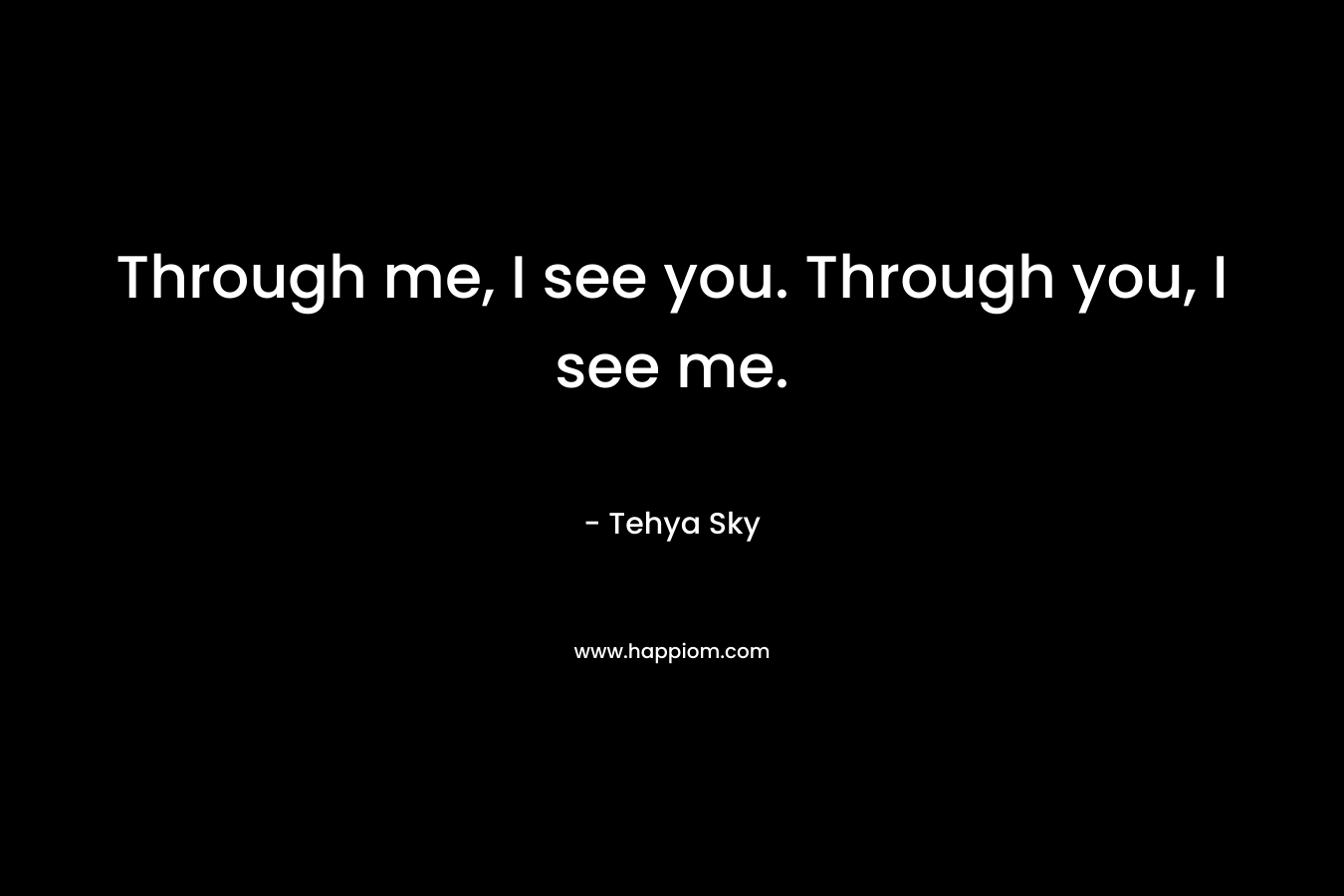 Through me, I see you. Through you, I see me. – Tehya Sky