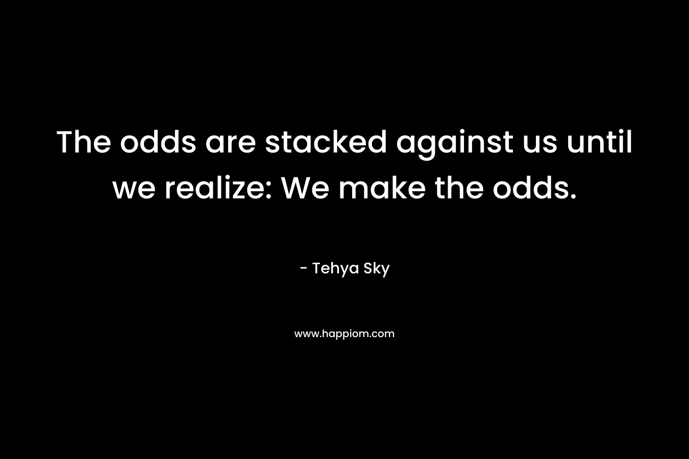 The odds are stacked against us until we realize: We make the odds. – Tehya Sky
