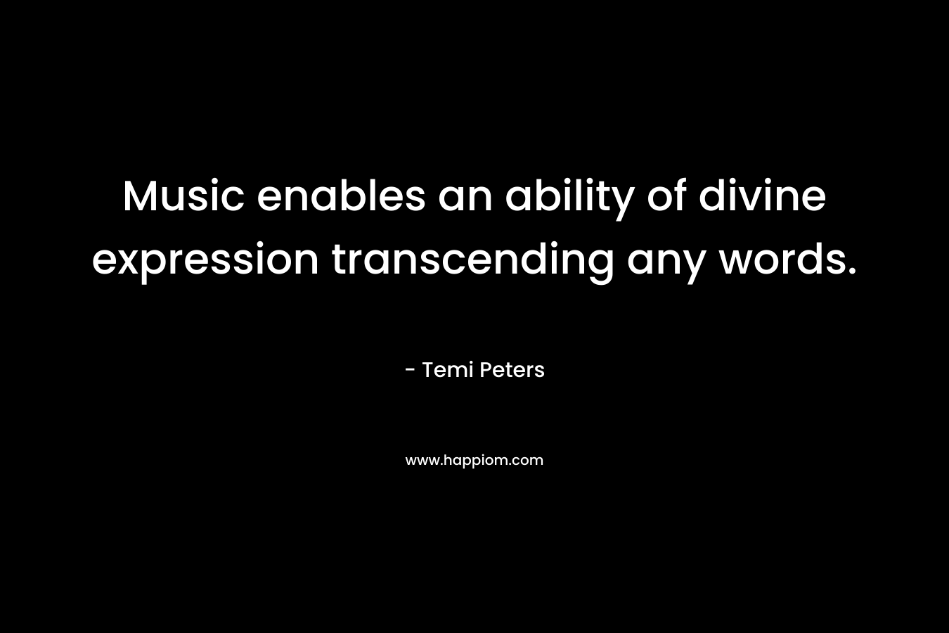Music enables an ability of divine expression transcending any words. – Temi Peters