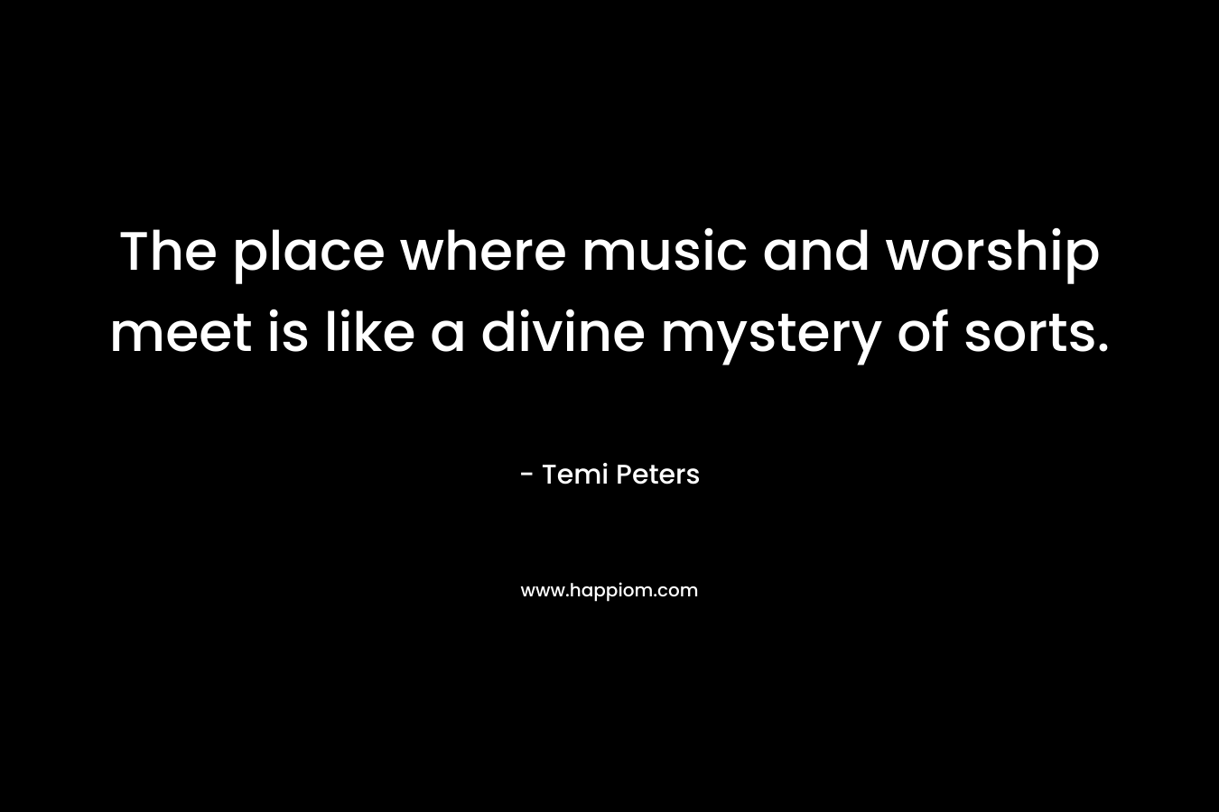 The place where music and worship meet is like a divine mystery of sorts. – Temi Peters