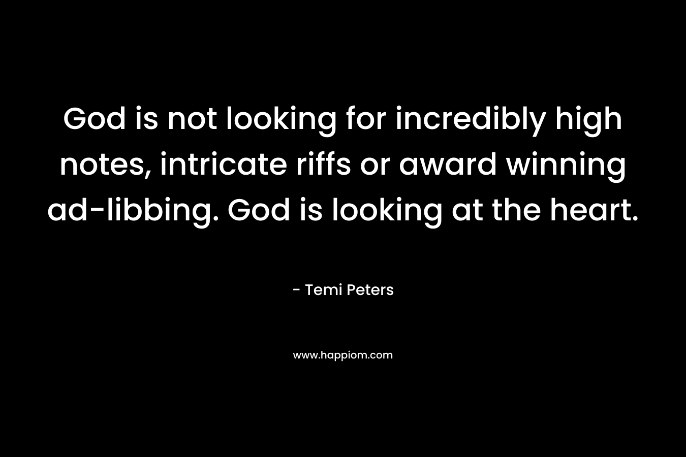 God is not looking for incredibly high notes, intricate riffs or award winning ad-libbing. God is looking at the heart. – Temi Peters