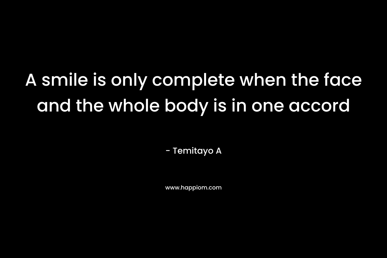 A smile is only complete when the face and the whole body is in one accord – Temitayo A