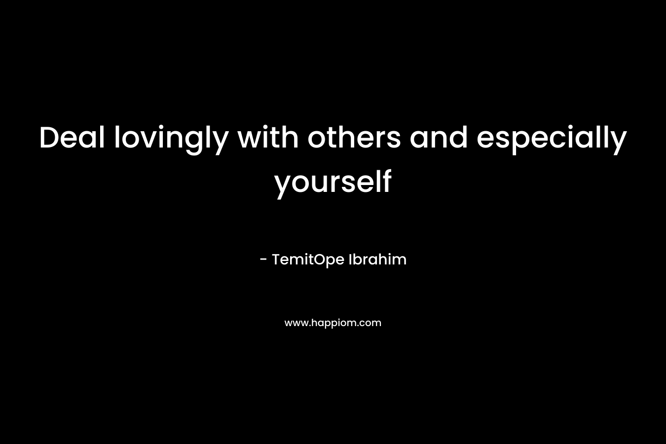 Deal lovingly with others and especially yourself