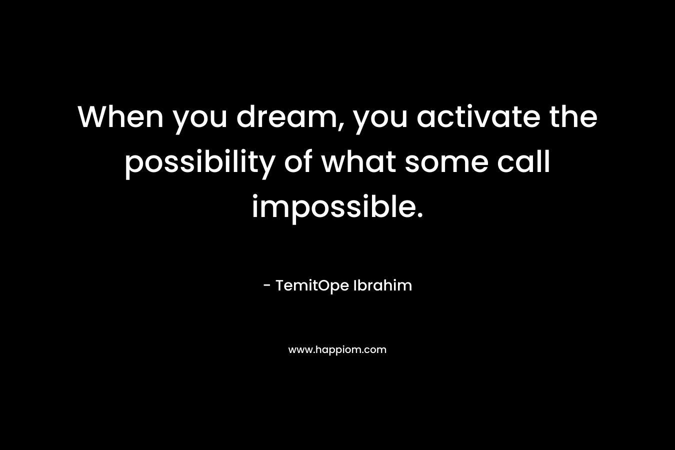 When you dream, you activate the possibility of what some call impossible. – TemitOpe Ibrahim