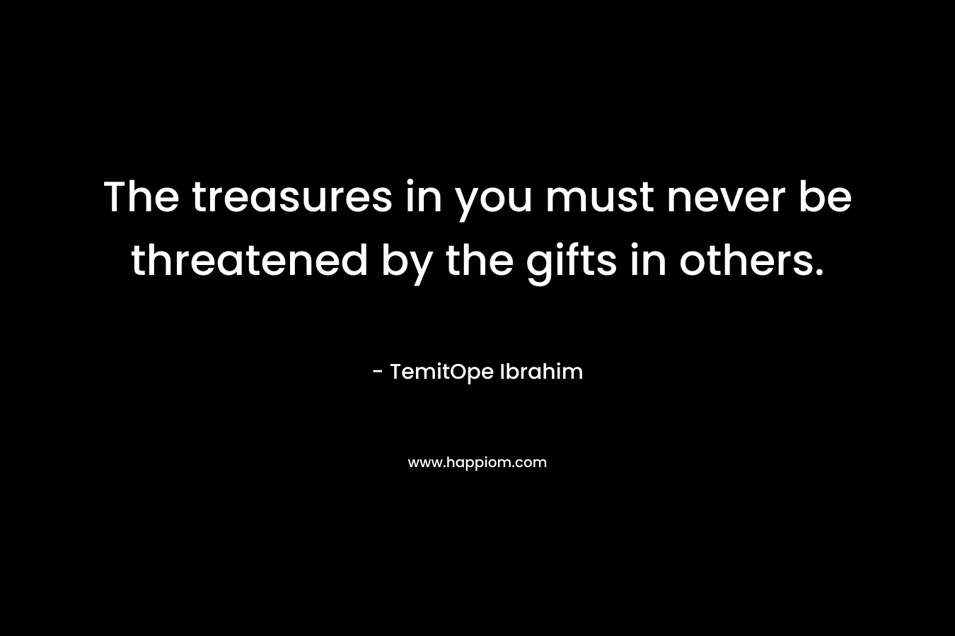 The treasures in you must never be threatened by the gifts in others.