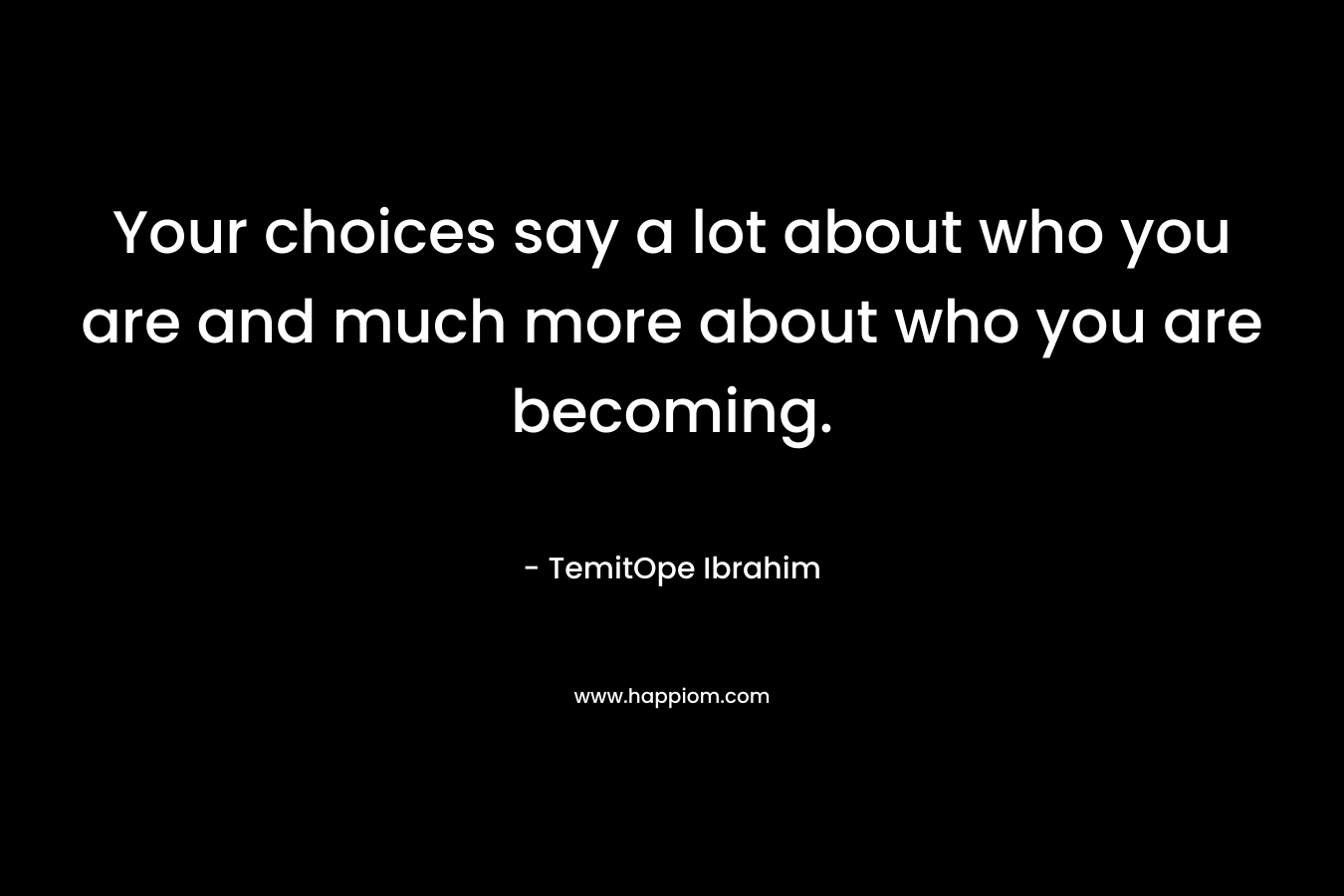 Your choices say a lot about who you are and much more about who you are becoming. – TemitOpe Ibrahim